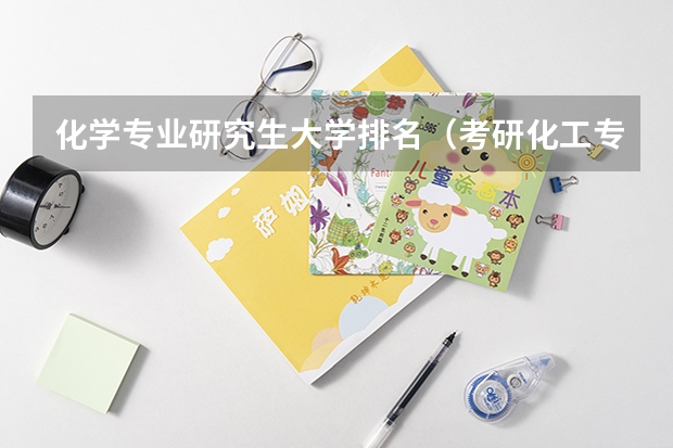 化学专业研究生大学排名（考研化工专业大学排名）