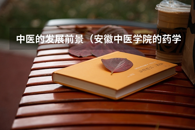 中医的发展前景（安徽中医学院的药学专业主抓的是西药还是中药）