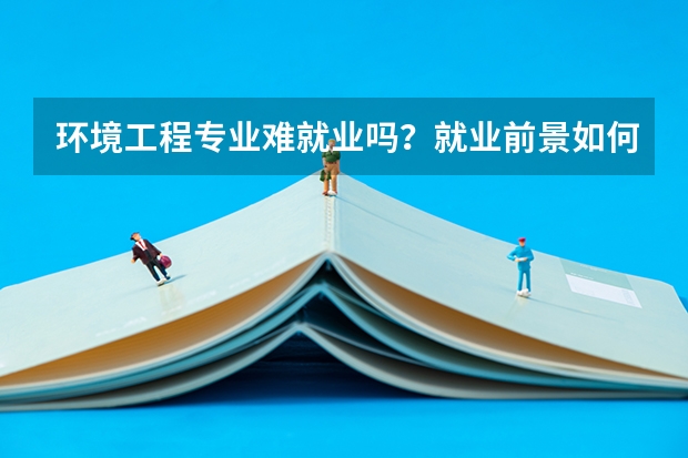 环境工程专业难就业吗？就业前景如何？