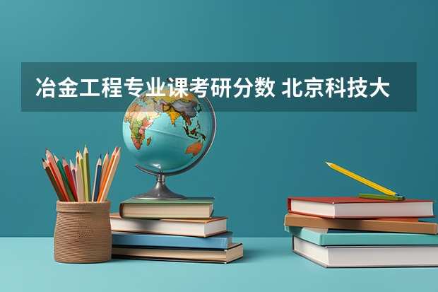 冶金工程专业课考研分数 北京科技大学冶金工程考研分数线