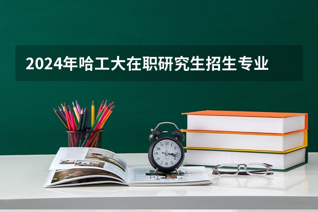2024年哈工大在职研究生招生专业有哪些