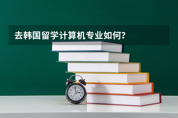 去韩国留学计算机专业如何？