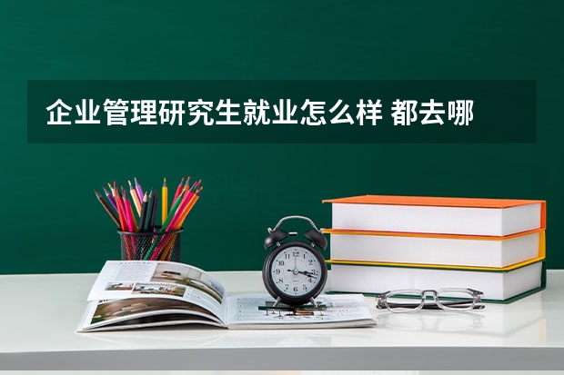 企业管理研究生就业怎么样 都去哪