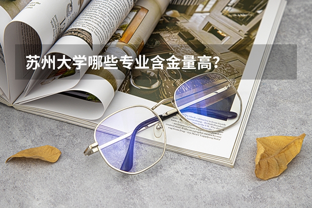 苏州大学哪些专业含金量高？