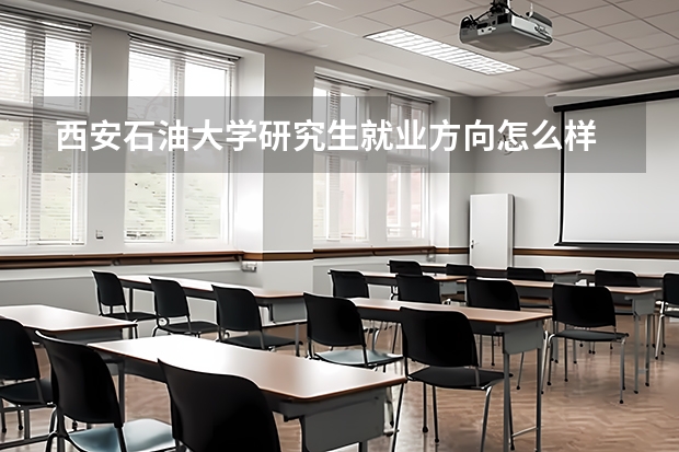 西安石油大学研究生就业方向怎么样