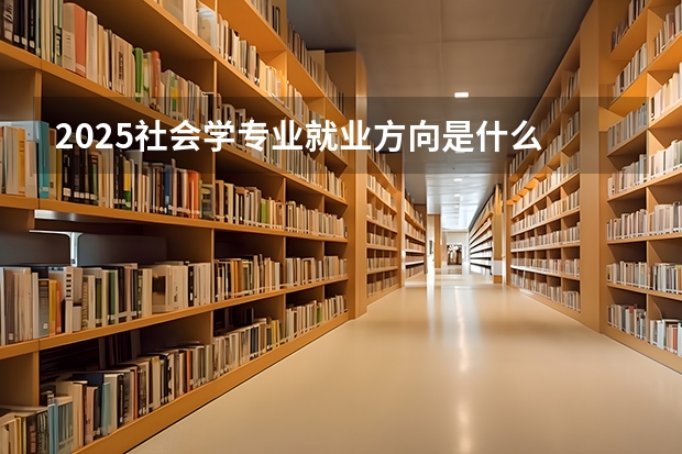 2025社会学专业就业方向是什么 能做哪些工作
