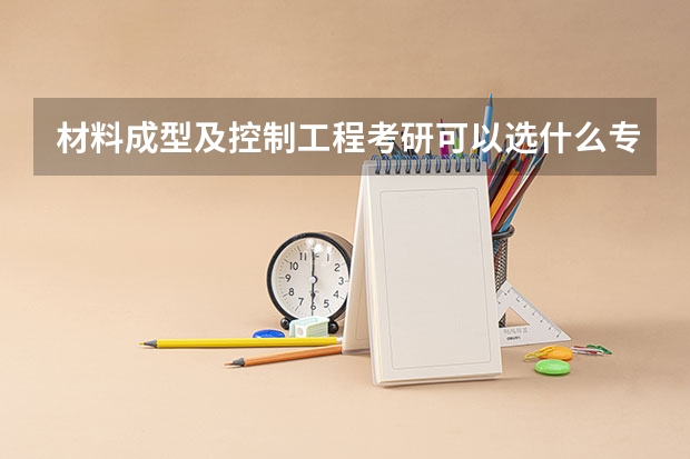 材料成型及控制工程考研可以选什么专业