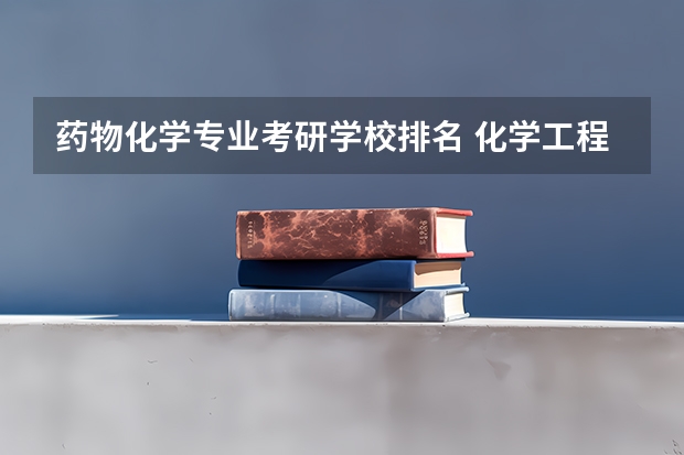 药物化学专业考研学校排名 化学工程与工艺考研学校排名 学科化学考研学校排名