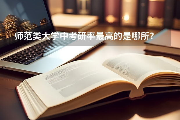 师范类大学中考研率最高的是哪所？ 师范类考研大学排名 英语笔译研究生院校排名