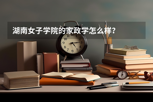 湖南女子学院的家政学怎么样？