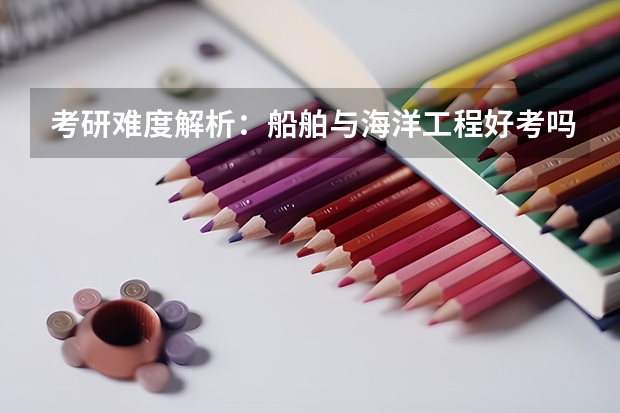 考研难度解析：船舶与海洋工程好考吗考哪些内容呢？