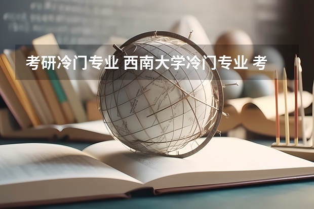 考研冷门专业 西南大学冷门专业 考研：“冷门”院校在这里？