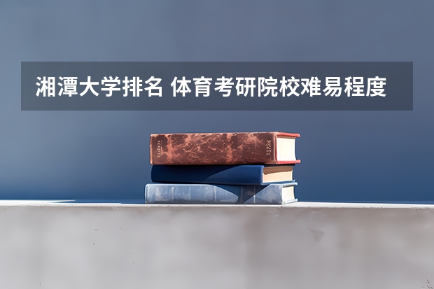 湘潭大学排名 体育考研院校难易程度排名 体育生考研大学排名