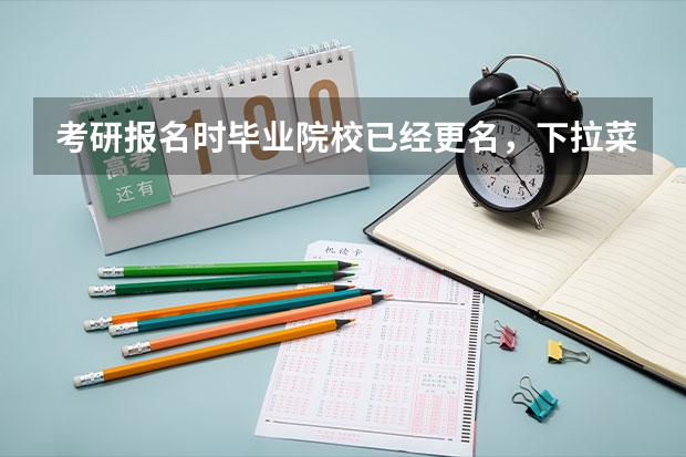 考研报名时毕业院校已经更名，下拉菜单里面显示的是更名后的院校名称，应该如何填写毕业院校名称呢？