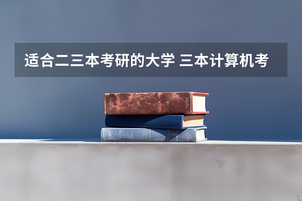 适合二三本考研的大学 三本计算机考研学校推荐 我是文科上三本 湖南那所学校好