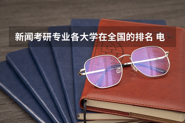 新闻考研专业各大学在全国的排名 电气类考研院校排名 新传考研学校排名专业排名