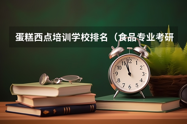 蛋糕西点培训学校排名（食品专业考研学校排名）
