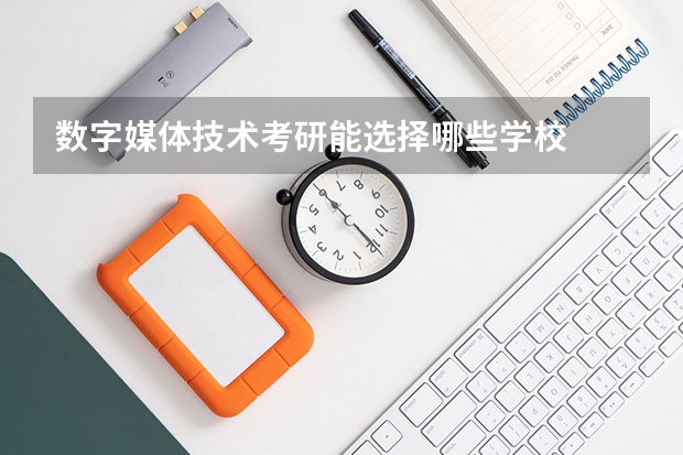 数字媒体技术考研能选择哪些学校