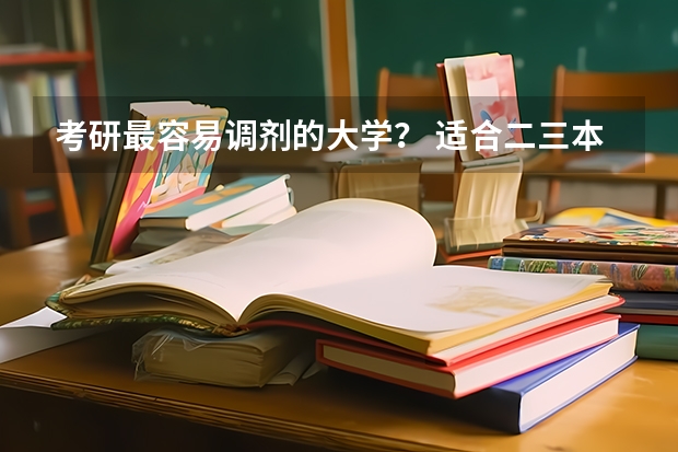 考研最容易调剂的大学？ 适合二三本考研的大学 为何考研成功的三本大学生那么少？