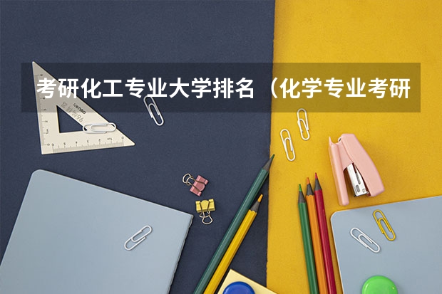 考研化工专业大学排名（化学专业考研学校排名）
