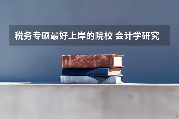 税务专硕最好上岸的院校 会计学研究生学校全国排名 考研：税务硕士解析？