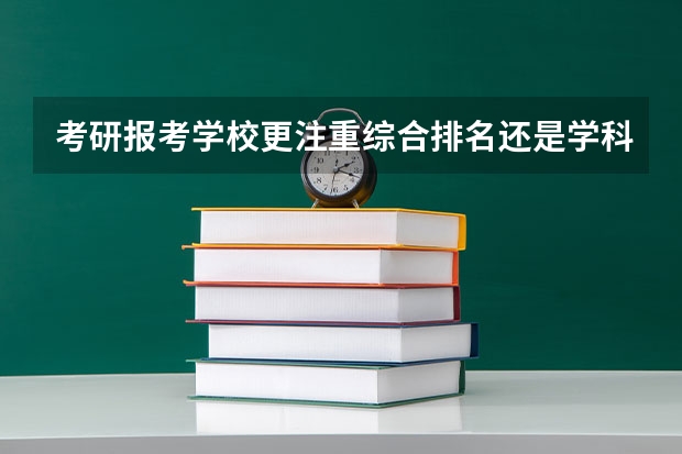 考研报考学校更注重综合排名还是学科排名？（考研是更看重学校排名还是专业排名）