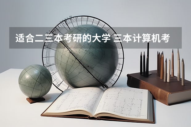 适合二三本考研的大学 三本计算机考研学校推荐 三本生，英语专业，考研与否及考研方向