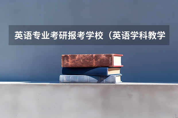 英语专业考研报考学校（英语学科教学考研学校排名榜）