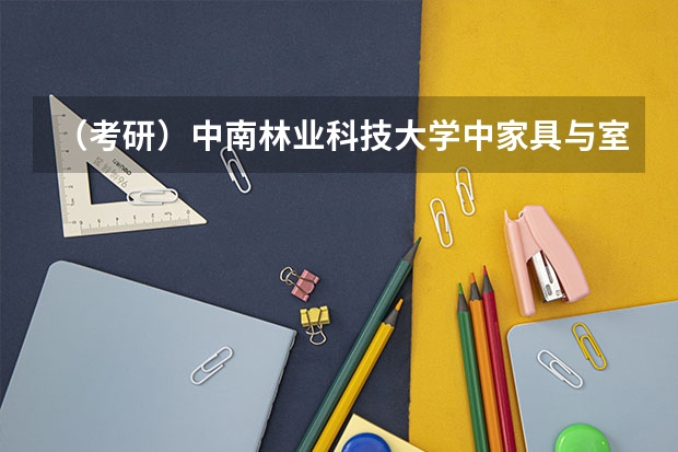 （考研）中南林业科技大学中家具与室内设计方向的专业？ 考研全国排名公布 家具设计那个学校好？