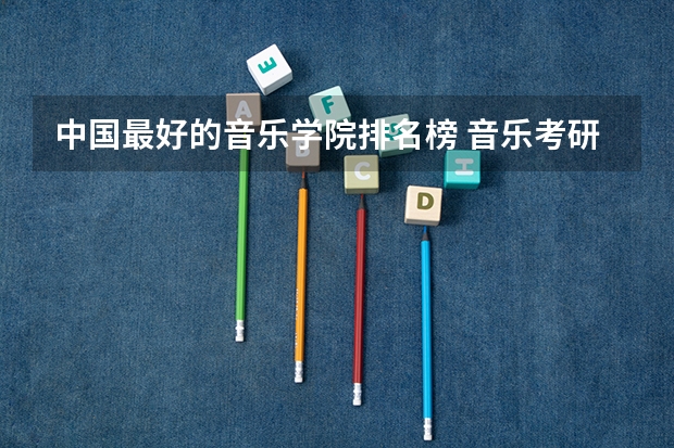 中国最好的音乐学院排名榜 音乐考研机构实力排名 艺术学理论考研学校排名