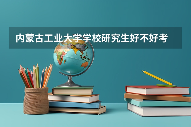 内蒙古工业大学学校研究生好不好考