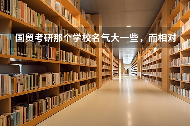 国贸考研那个学校名气大一些，而相对报的人又不多？（我学国际经济与贸易的,如果想考研,考那些学校比较好列?）