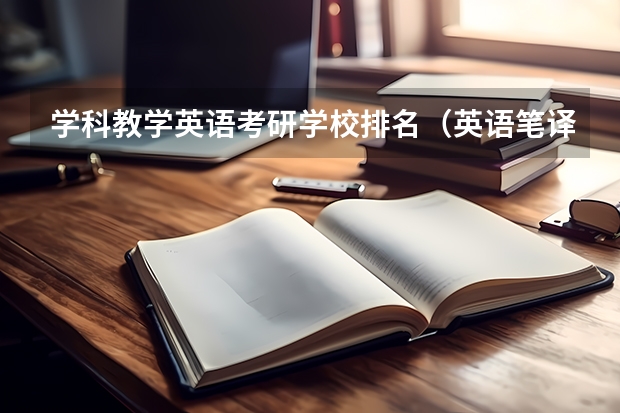 学科教学英语考研学校排名（英语笔译研究生院校排名）