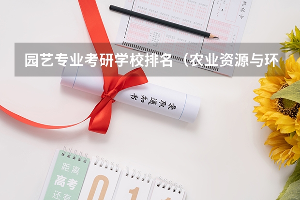 园艺专业考研学校排名（农业资源与环境考研学校排名）