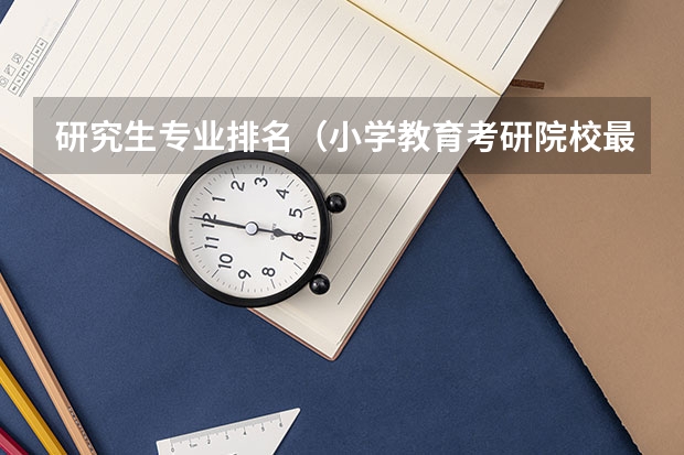研究生专业排名（小学教育考研院校最新排名）