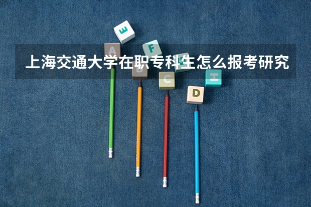 上海交通大学在职专科生怎么报考研究生