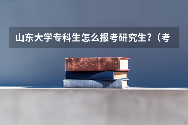 山东大学专科生怎么报考研究生?（考研报名条件）