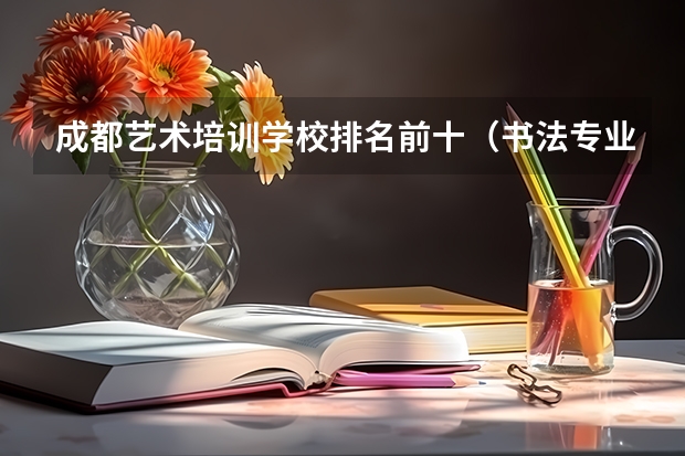 成都艺术培训学校排名前十（书法专业学校排名）