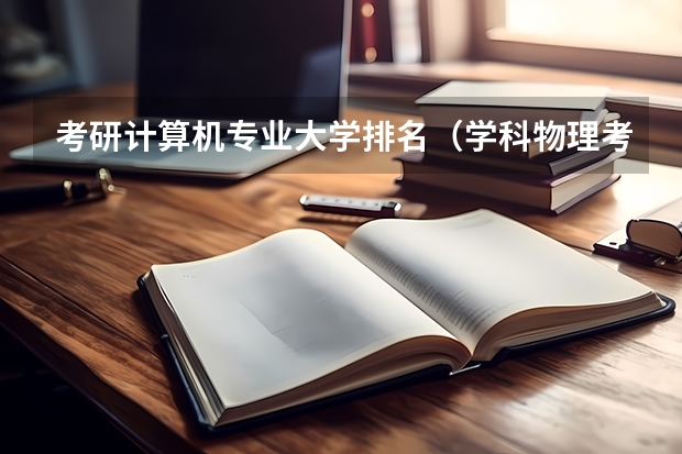 考研计算机专业大学排名（学科物理考研院校排名）