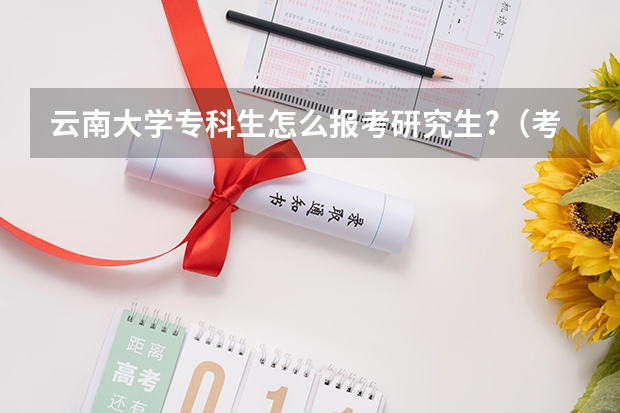 云南大学专科生怎么报考研究生?（考研报名条件）