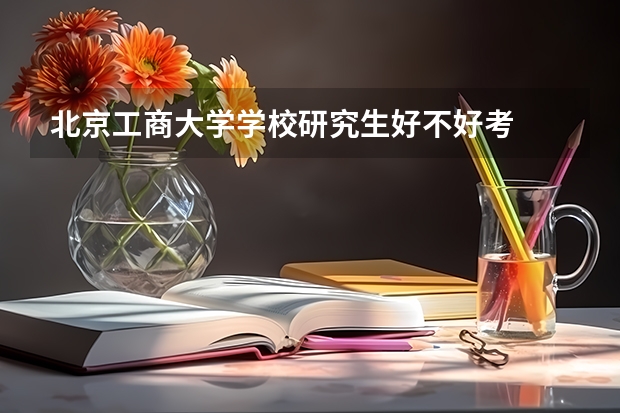 北京工商大学学校研究生好不好考