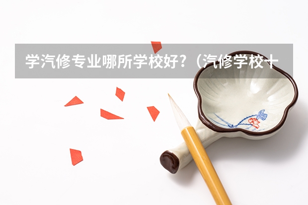 学汽修专业哪所学校好?（汽修学校十大排名？）