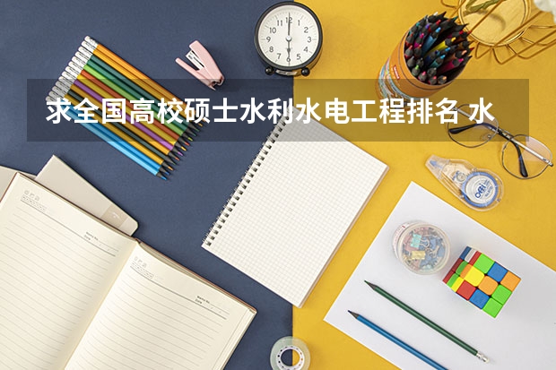 求全国高校硕士水利水电工程排名 水利水电工程专业考研大学排名 水利水电专业考研学校排名