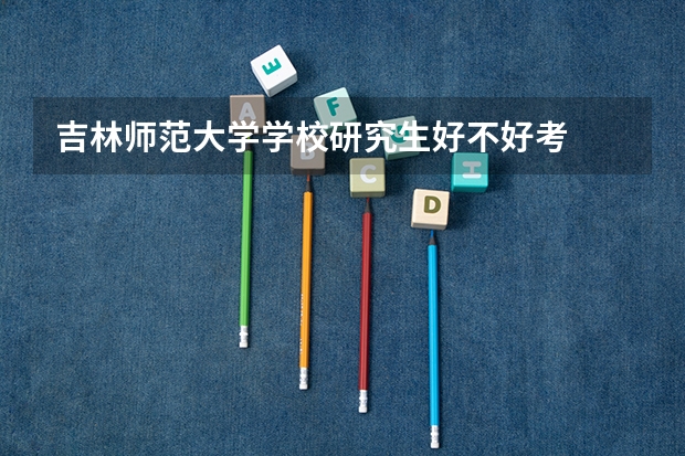 吉林师范大学学校研究生好不好考