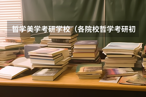 哲学美学考研学校（各院校哲学考研初试和复试备考方法详细汇总？）