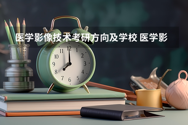 医学影像技术考研方向及学校 医学影像专业排名学校 医学影像学考研学校排名