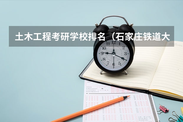 土木工程考研学校排名（石家庄铁道大学王牌专业排名）