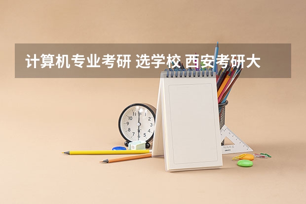 计算机专业考研 选学校 西安考研大学排名 计算机专业考研院校难度排名
