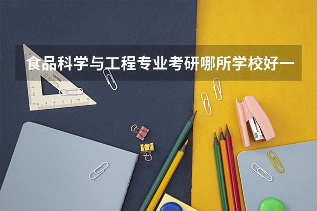 食品科学与工程专业考研哪所学校好一些（食品科学与工程专业考研学校排名）