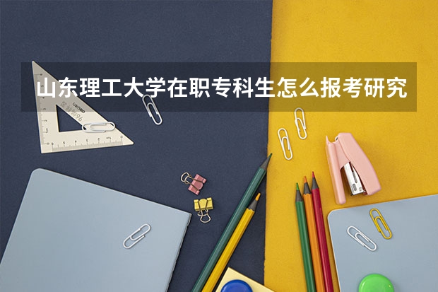 山东理工大学在职专科生怎么报考研究生